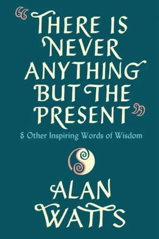 There Is Never Anything But The Present (& Other Inspiring W