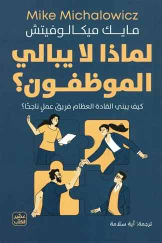 لماذا لا يبالي الموظفــون؟ كيف يبني القادة العظام فريق عمل ن